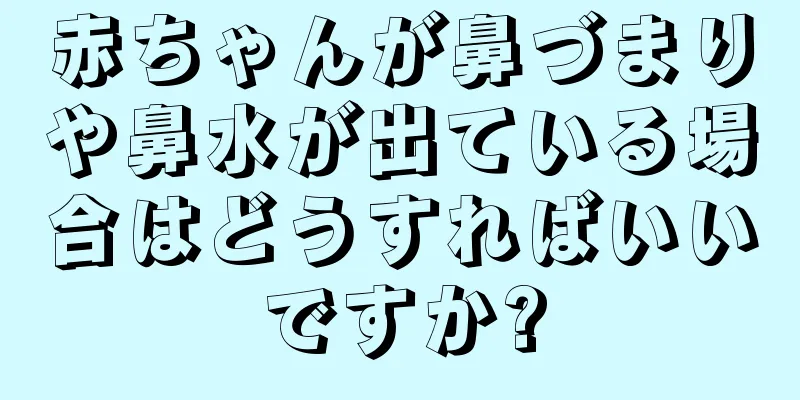 赤ちゃんが鼻づまりや鼻水が出ている場合はどうすればいいですか?
