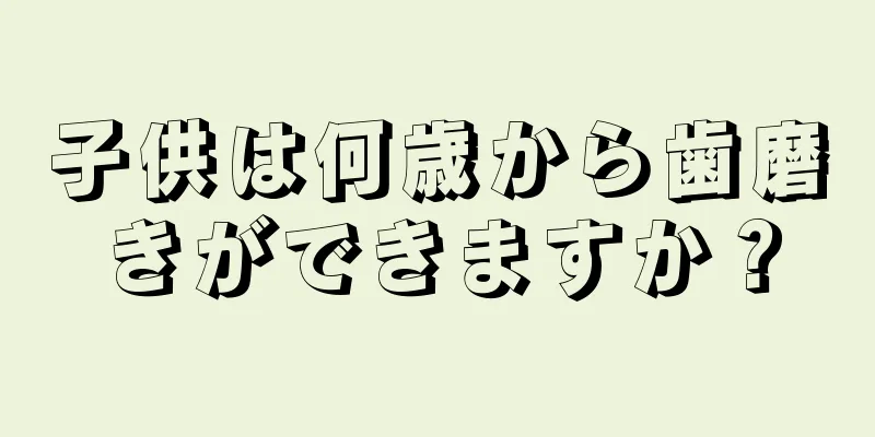 子供は何歳から歯磨きができますか？