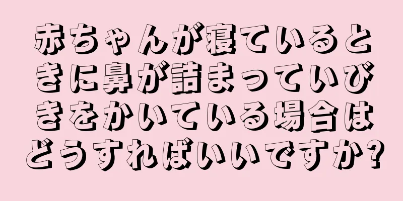 赤ちゃんが寝ているときに鼻が詰まっていびきをかいている場合はどうすればいいですか?