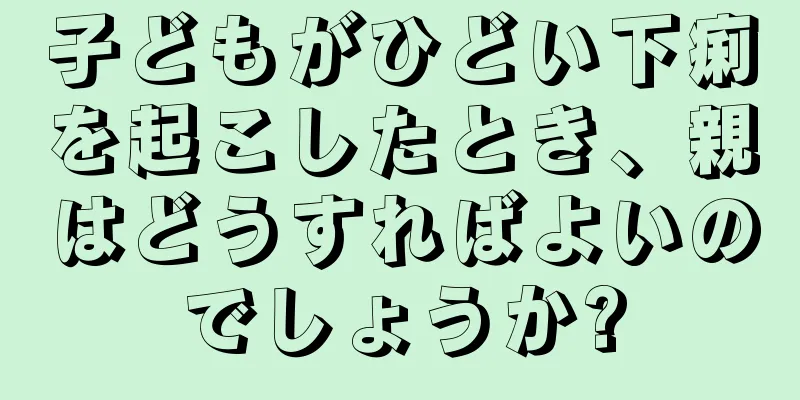子どもがひどい下痢を起こしたとき、親はどうすればよいのでしょうか?