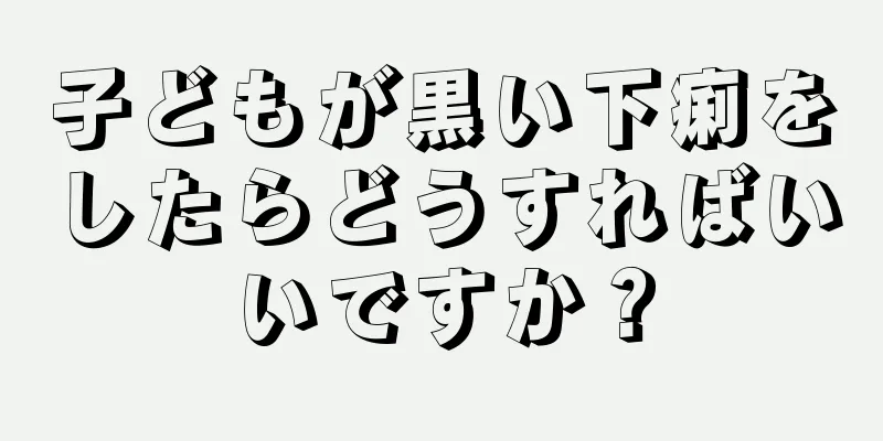 子どもが黒い下痢をしたらどうすればいいですか？