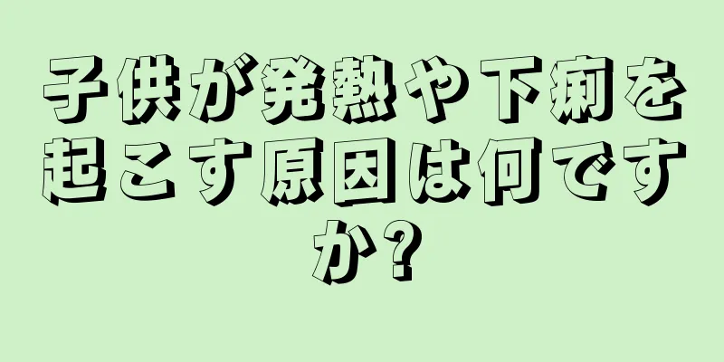 子供が発熱や下痢を起こす原因は何ですか?