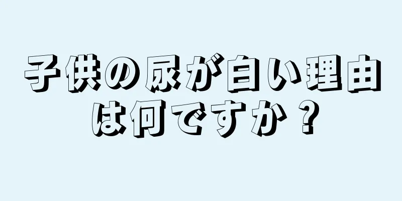 子供の尿が白い理由は何ですか？