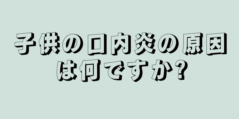 子供の口内炎の原因は何ですか?