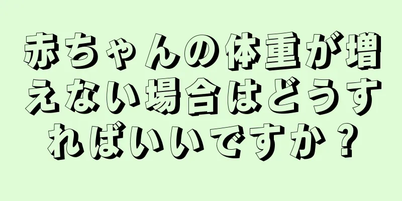 赤ちゃんの体重が増えない場合はどうすればいいですか？