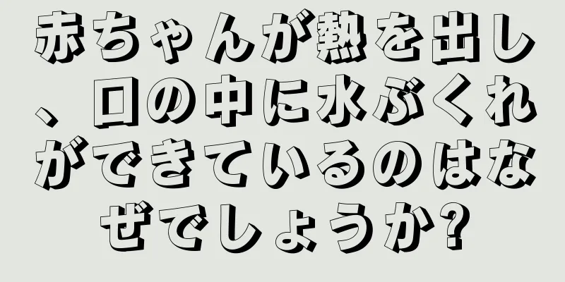赤ちゃんが熱を出し、口の中に水ぶくれができているのはなぜでしょうか?