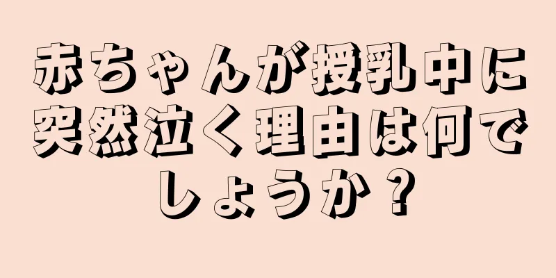 赤ちゃんが授乳中に突然泣く理由は何でしょうか？
