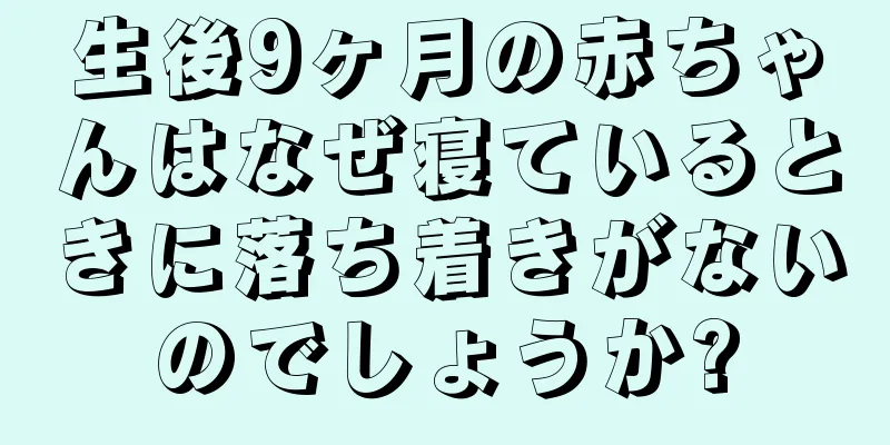 生後9ヶ月の赤ちゃんはなぜ寝ているときに落ち着きがないのでしょうか?