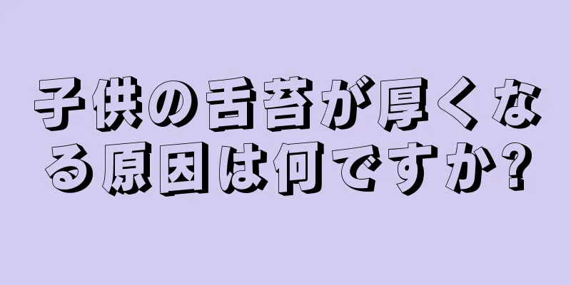 子供の舌苔が厚くなる原因は何ですか?