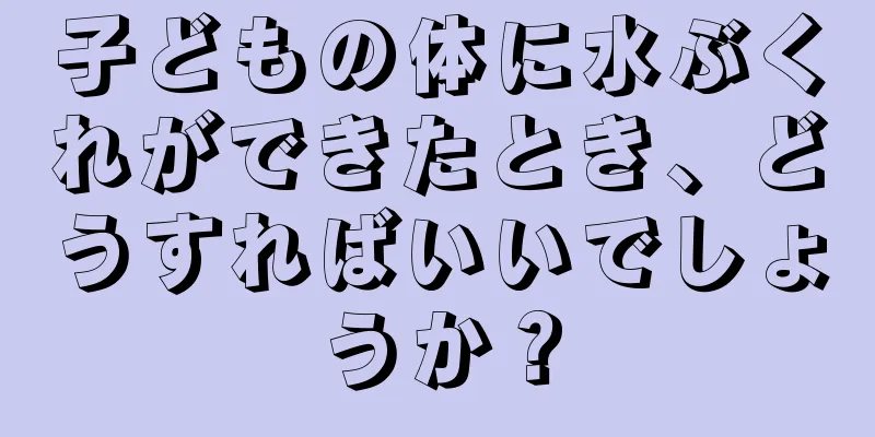 子どもの体に水ぶくれができたとき、どうすればいいでしょうか？