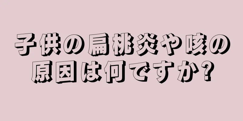 子供の扁桃炎や咳の原因は何ですか?