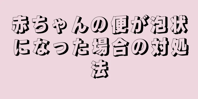 赤ちゃんの便が泡状になった場合の対処法