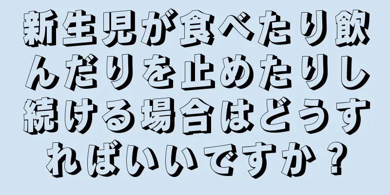 新生児が食べたり飲んだりを止めたりし続ける場合はどうすればいいですか？