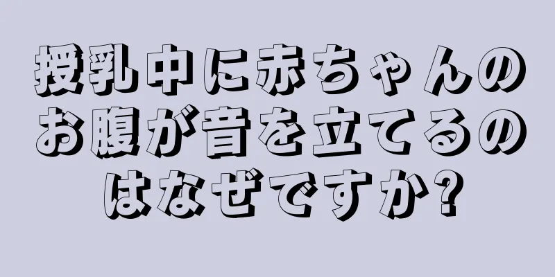 授乳中に赤ちゃんのお腹が音を立てるのはなぜですか?