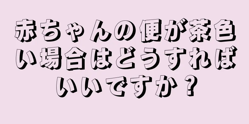 赤ちゃんの便が茶色い場合はどうすればいいですか？