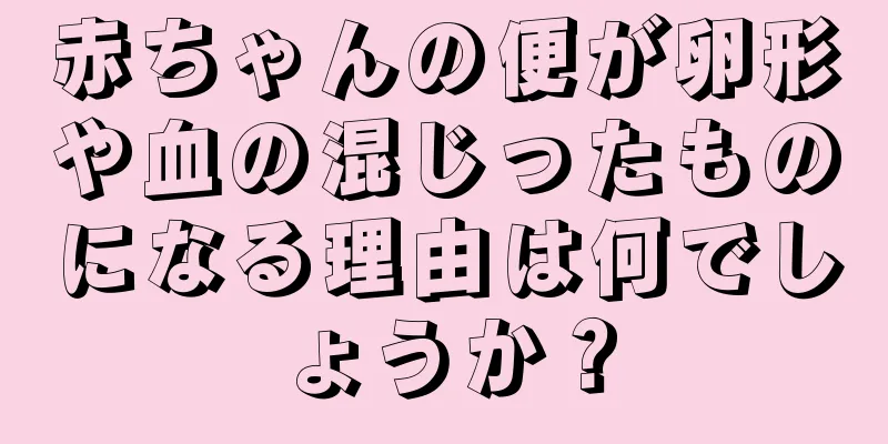 赤ちゃんの便が卵形や血の混じったものになる理由は何でしょうか？