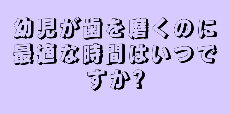 幼児が歯を磨くのに最適な時間はいつですか?