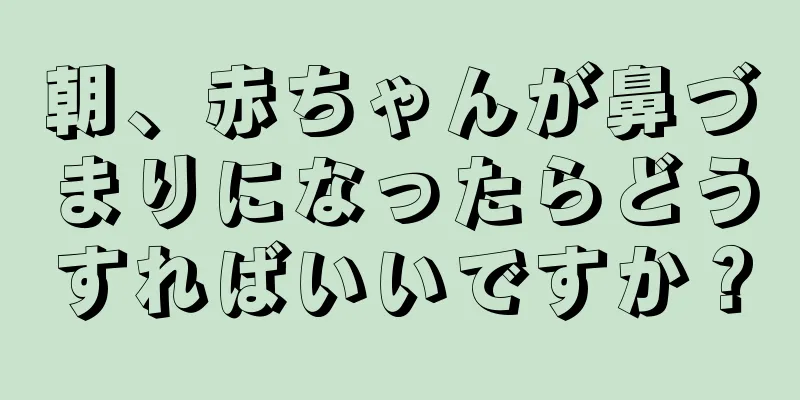 朝、赤ちゃんが鼻づまりになったらどうすればいいですか？