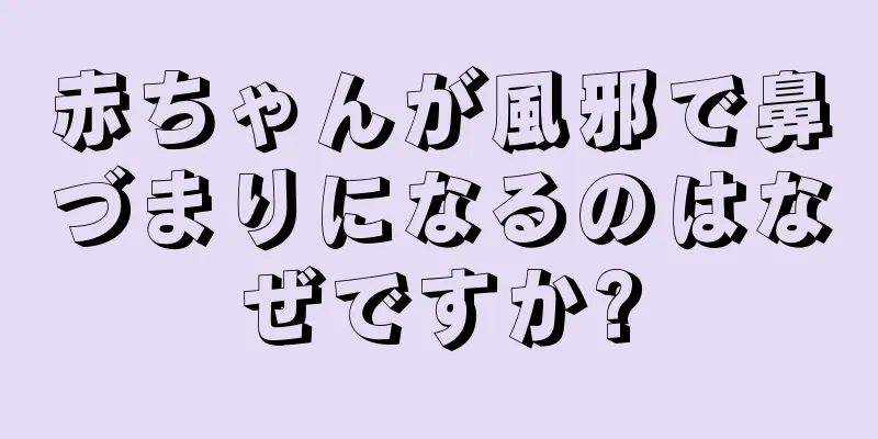 赤ちゃんが風邪で鼻づまりになるのはなぜですか?