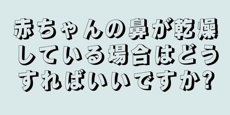 赤ちゃんの鼻が乾燥している場合はどうすればいいですか?
