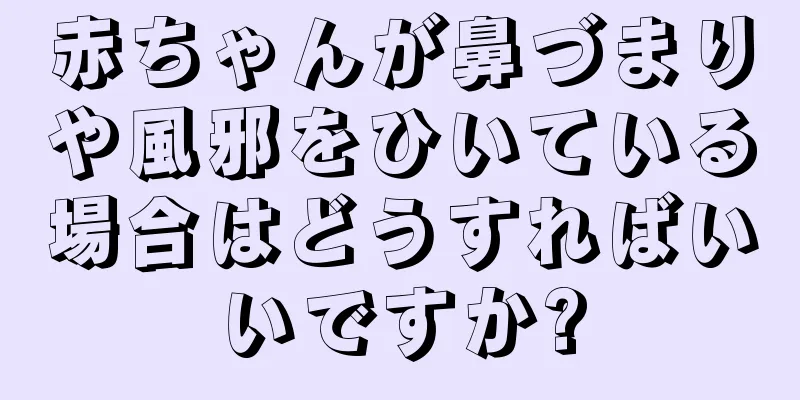 赤ちゃんが鼻づまりや風邪をひいている場合はどうすればいいですか?