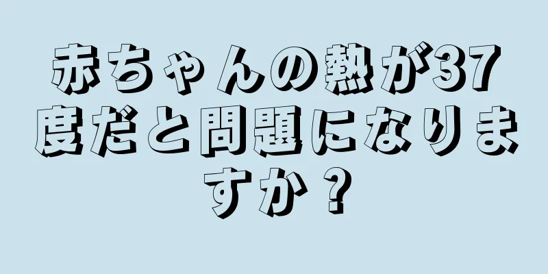 赤ちゃんの熱が37度だと問題になりますか？