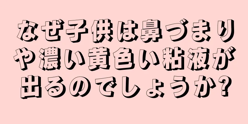 なぜ子供は鼻づまりや濃い黄色い粘液が出るのでしょうか?