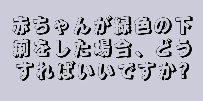 赤ちゃんが緑色の下痢をした場合、どうすればいいですか?