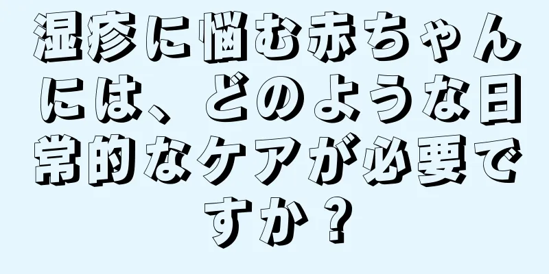 湿疹に悩む赤ちゃんには、どのような日常的なケアが必要ですか？
