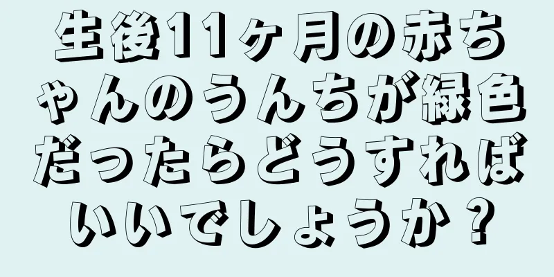生後11ヶ月の赤ちゃんのうんちが緑色だったらどうすればいいでしょうか？