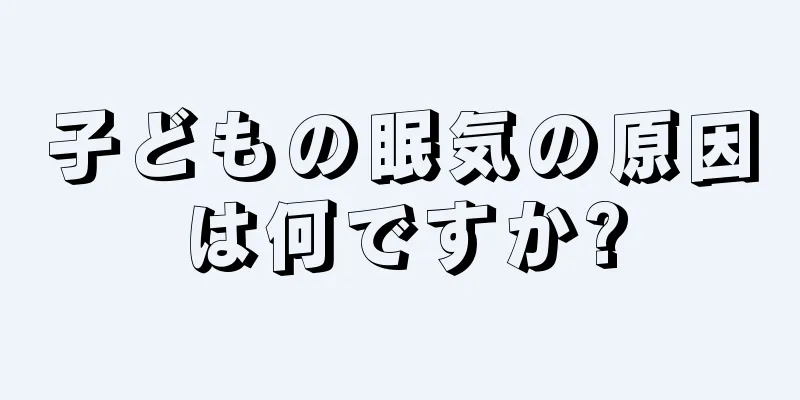 子どもの眠気の原因は何ですか?