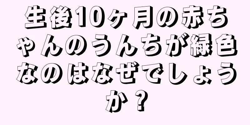 生後10ヶ月の赤ちゃんのうんちが緑色なのはなぜでしょうか？