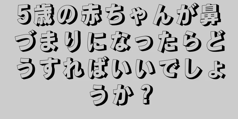 5歳の赤ちゃんが鼻づまりになったらどうすればいいでしょうか？