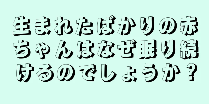 生まれたばかりの赤ちゃんはなぜ眠り続けるのでしょうか？