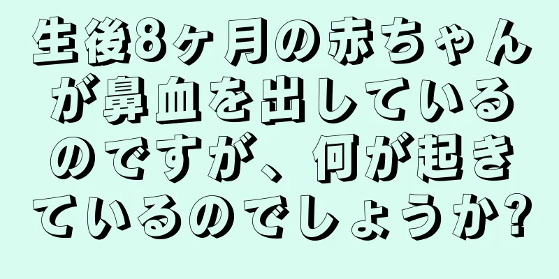 生後8ヶ月の赤ちゃんが鼻血を出しているのですが、何が起きているのでしょうか?