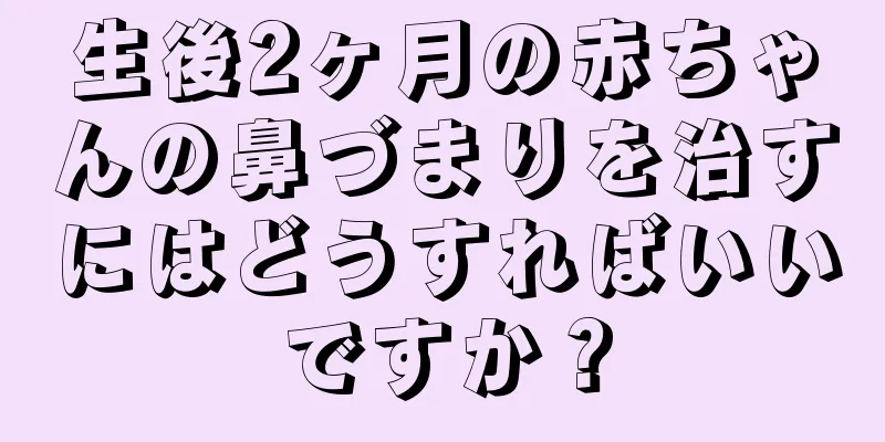 生後2ヶ月の赤ちゃんの鼻づまりを治すにはどうすればいいですか？