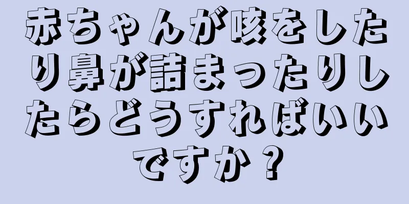 赤ちゃんが咳をしたり鼻が詰まったりしたらどうすればいいですか？