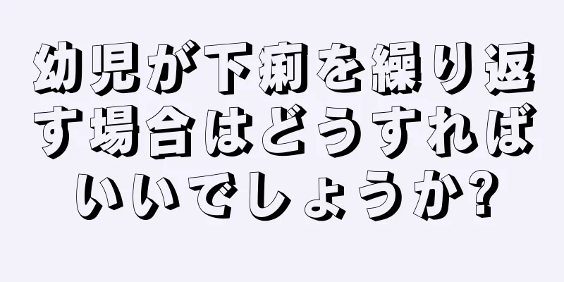 幼児が下痢を繰り返す場合はどうすればいいでしょうか?