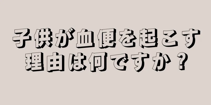 子供が血便を起こす理由は何ですか？