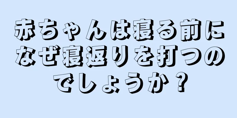 赤ちゃんは寝る前になぜ寝返りを打つのでしょうか？