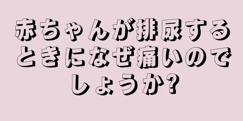 赤ちゃんが排尿するときになぜ痛いのでしょうか?