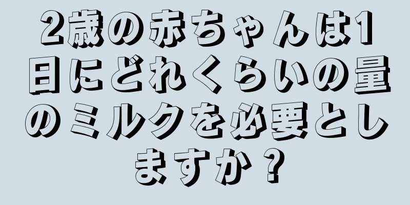 2歳の赤ちゃんは1日にどれくらいの量のミルクを必要としますか？