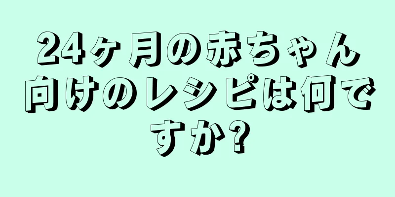 24ヶ月の赤ちゃん向けのレシピは何ですか?