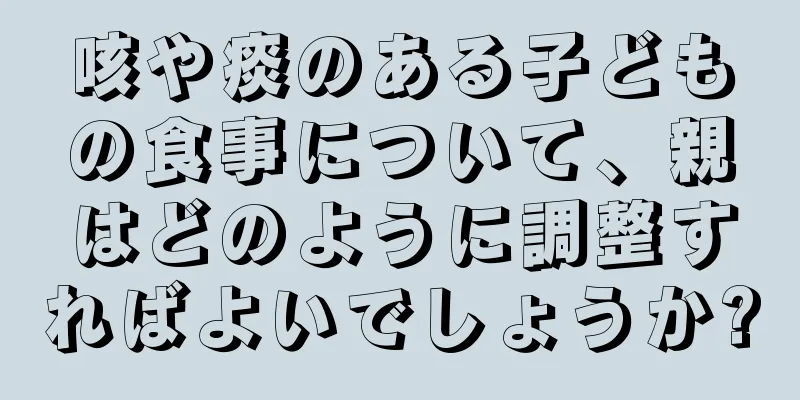 咳や痰のある子どもの食事について、親はどのように調整すればよいでしょうか?