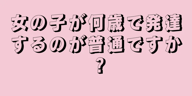 女の子が何歳で発達するのが普通ですか？