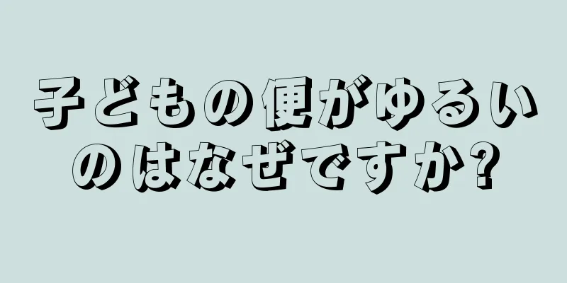 子どもの便がゆるいのはなぜですか?