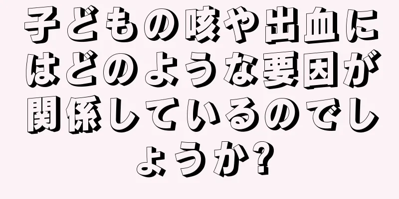 子どもの咳や出血にはどのような要因が関係しているのでしょうか?