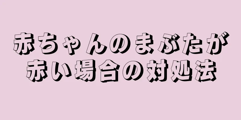 赤ちゃんのまぶたが赤い場合の対処法