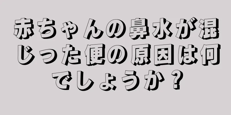 赤ちゃんの鼻水が混じった便の原因は何でしょうか？