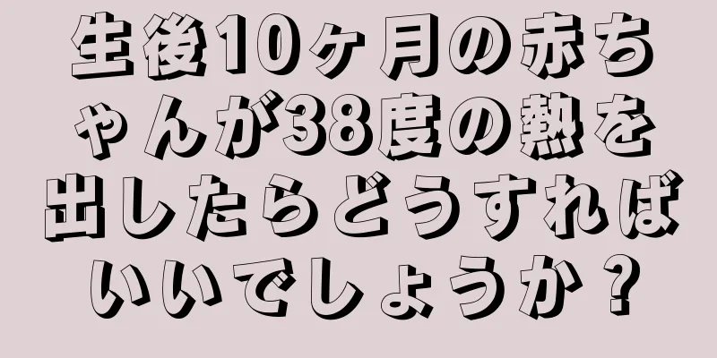生後10ヶ月の赤ちゃんが38度の熱を出したらどうすればいいでしょうか？